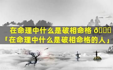 在命理中什么是破相命格 🐋 「在命理中什么是破相命格的人」